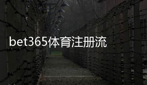 bet365体育注册流程详解:新手快速开户、实名认证与常见问题