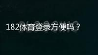 182体育登录方便吗？一看就会的快速登录步骤与常见问题解答