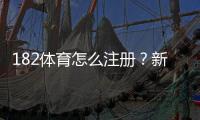 182体育怎么注册？新手图文注册流程教学与常见问题解答