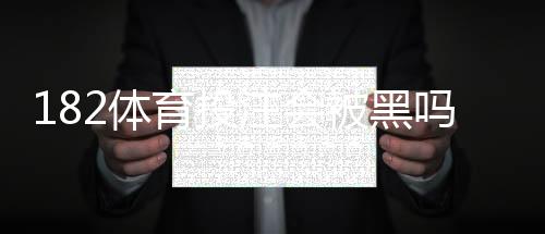 182体育投注会被黑吗？真实安全风险评估与防范攻略
