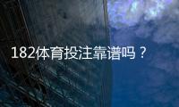 182体育投注靠谱吗？真实评测与用户口碑、提款安全全面解析