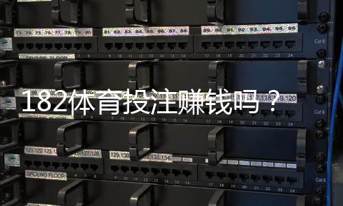 182体育投注赚钱吗？真实盈利分析、风险提示与新手避坑攻略（2026最新版）