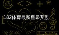 182体育最新登录奖励领取攻略：活动规则、领取步骤与常见问题详解
