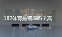 182体育是骗局吗？真实评测、资质核查与防骗攻略