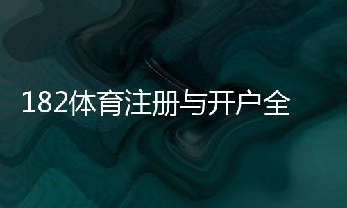 182体育注册与开户全流程：新手一步步图解注册、实名认证与常见问题解答