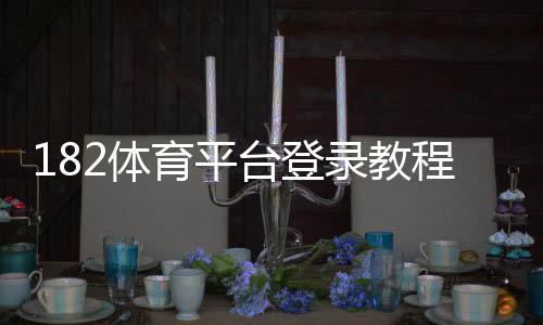 182体育平台登录教程:官网入口、注册步骤与常见登录问题解决