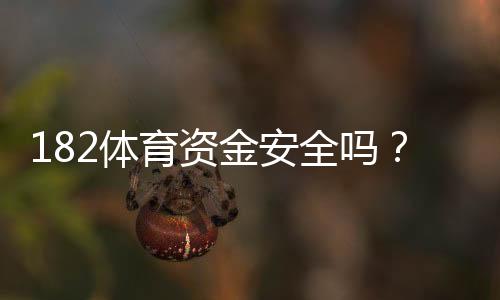 182体育资金安全吗？真相揭秘：账户安全、提款流程与用户口碑深度评测