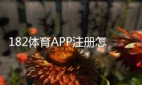 182体育APP注册怎么操作？新手快速开户步骤与常见问题详解