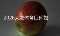 2026大发体育口碑如何？真实用户评价、靠谱性与提现安全全面解析