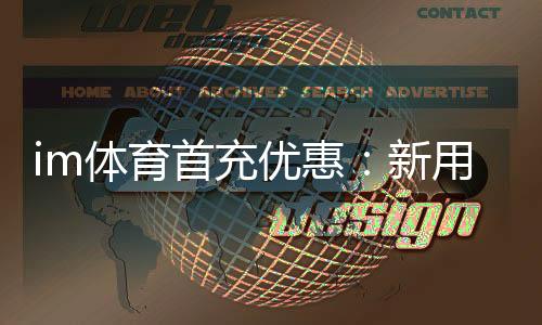 im体育首充优惠：新用户专享高额返利福利