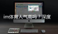 im体育人气高吗？深度解析其火爆原因与玩家真实体验