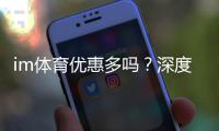 im体育优惠多吗？深度解析其福利活动与玩家真实体验