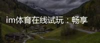 im体育在线试玩：畅享真人娱乐与电子游艺的极致体验