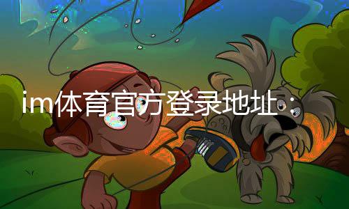 im体育官方登录地址：轻松注册畅享顶级体育赛事投注体验