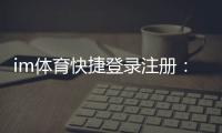 im体育快捷登录注册：轻松三步完成账号注册畅玩全站