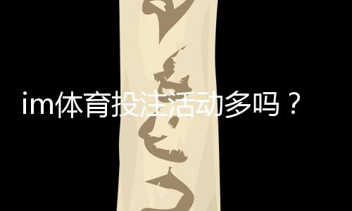 im体育投注活动多吗？深度解析平台优惠与玩家福利