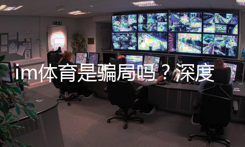 im体育是骗局吗？深度解析其安全性与玩家真实体验