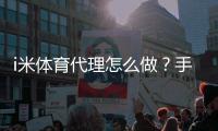 i米体育代理怎么做？手把手教你轻松开启代理之路