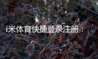i米体育快捷登录注册：轻松三步完成账号注册畅玩体育赛事