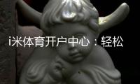 i米体育开户中心：轻松注册畅享顶级体育投注体验