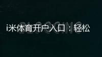 i米体育开户入口：轻松注册畅享顶级体育投注体验