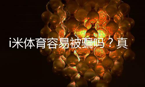 i米体育容易被骗吗？真实用户评价、常见骗局与防骗攻略
