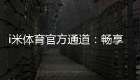 i米体育官方通道：畅享顶级体育投注与电子游艺体验