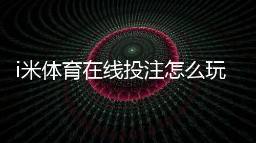 i米体育在线投注怎么玩？新手入门、玩法规则与安全技巧全攻略