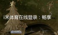 i米体育在线登录：畅享顶级赛事投注与真人娱乐体验
