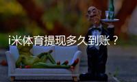 i米体育提现多久到账？3分钟到账技巧与到账时间全解析