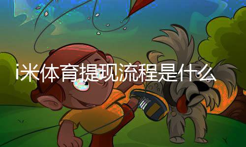 i米体育提现流程是什么?最新提现步骤、到账时间与常见问题详解