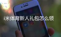 i米体育新人礼包怎么领取？新人福利、激活步骤与使用注意事项