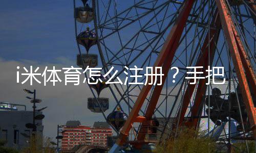 i米体育怎么注册？手把手教你快速完成账号开通