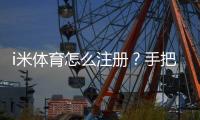 i米体育怎么注册？手把手教你快速完成账号开通