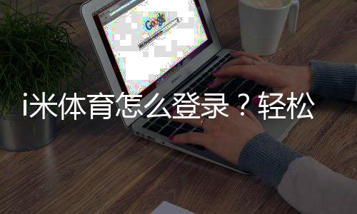 i米体育怎么登录?轻松掌握登录步骤与技巧