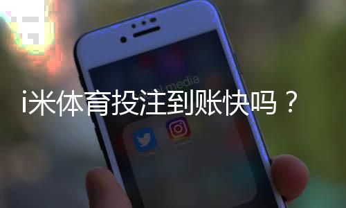 i米体育投注到账快吗?充值提现到账时间、延迟原因与快速解决技巧