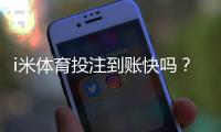 i米体育投注到账快吗？实测3分钟极速到账体验分享