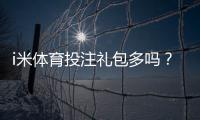 i米体育投注礼包多吗？揭秘新手必领的三大隐藏福利