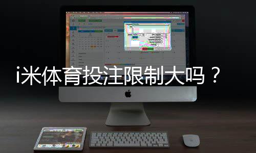 i米体育投注限制大吗？平台规则与额度调整深度解析