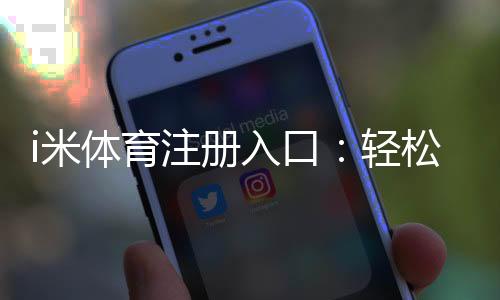 i米体育注册入口：轻松开启您的体育投注之旅