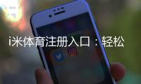 i米体育注册入口：轻松开启您的体育投注之旅