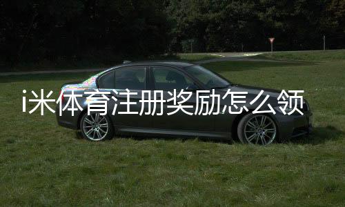 i米体育注册奖励怎么领？新手领取流程、优惠规则与常见问题解析