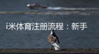 i米体育注册流程：新手3分钟快速开户指南