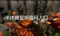 i米体育最新官网入口：畅享顶级赛事投注与电子游艺体验