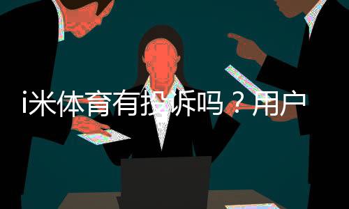i米体育有投诉吗？用户真实反馈与投诉处理解析