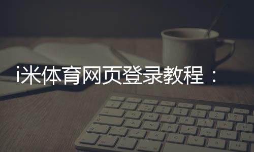 i米体育网页登录教程:官网入口、注册登录步骤与常见问题一站式指南