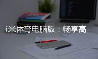 i米体育电脑版：畅享高清赛事与智能投注的终极体验