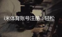 i米体育账号注册：轻松完成注册畅享顶级体育投注体验