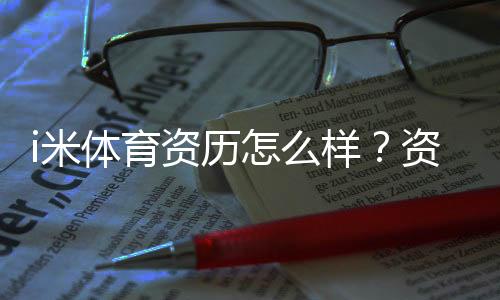 i米体育资历怎么样？资深玩家带你揭秘平台真实背景