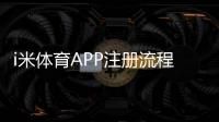 i米体育APP注册流程详解：新手快速完成注册与常见注意事项